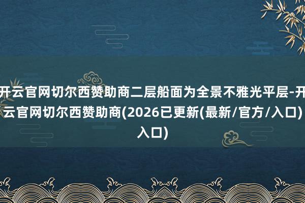 开云官网切尔西赞助商二层船面为全景不雅光平层-开云官网切尔西赞助商(2026已更新(最新/官方/入口)