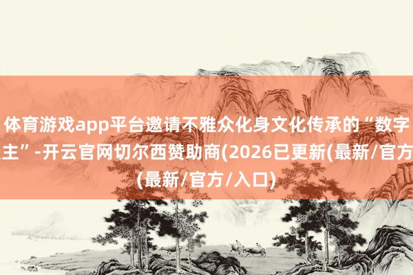 体育游戏app平台邀请不雅众化身文化传承的“数字匠东谈主”-开云官网切尔西赞助商(2026已更新(最新/官方/入口)
