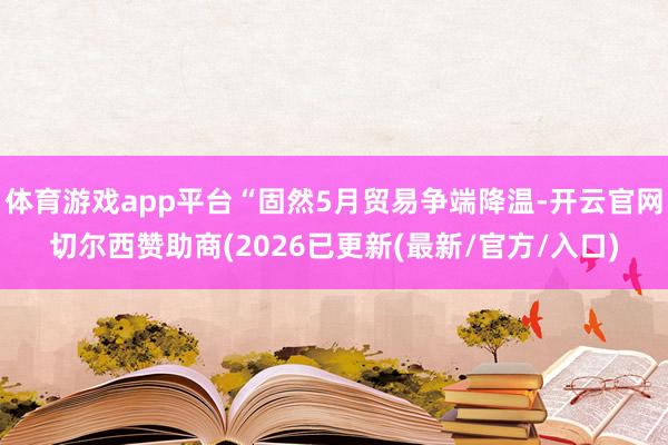 体育游戏app平台“固然5月贸易争端降温-开云官网切尔西赞助商(2026已更新(最新/官方/入口)