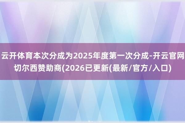 云开体育本次分成为2025年度第一次分成-开云官网切尔西赞助商(2026已更新(最新/官方/入口)