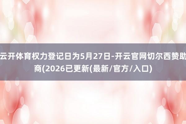 云开体育权力登记日为5月27日-开云官网切尔西赞助商(2026已更新(最新/官方/入口)