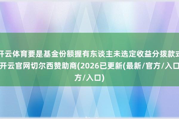 开云体育要是基金份额握有东谈主未选定收益分拨款式-开云官网切尔西赞助商(2026已更新(最新/官方/入口)