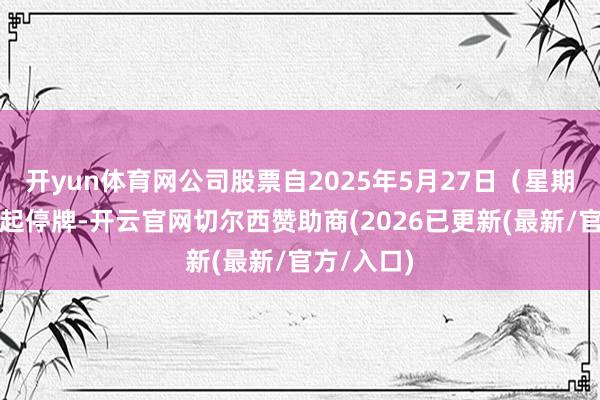 开yun体育网公司股票自2025年5月27日（星期二）开市起停牌-开云官网切尔西赞助商(2026已更新(最新/官方/入口)