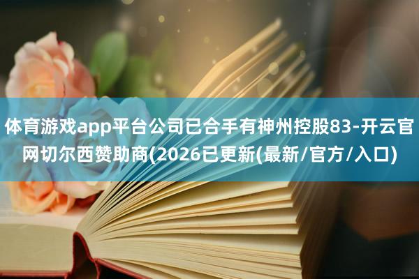 体育游戏app平台公司已合手有神州控股83-开云官网切尔西赞助商(2026已更新(最新/官方/入口)