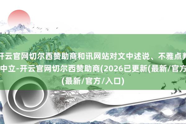 开云官网切尔西赞助商和讯网站对文中述说、不雅点判断保捏中立-开云官网切尔西赞助商(2026已更新(最新/官方/入口)