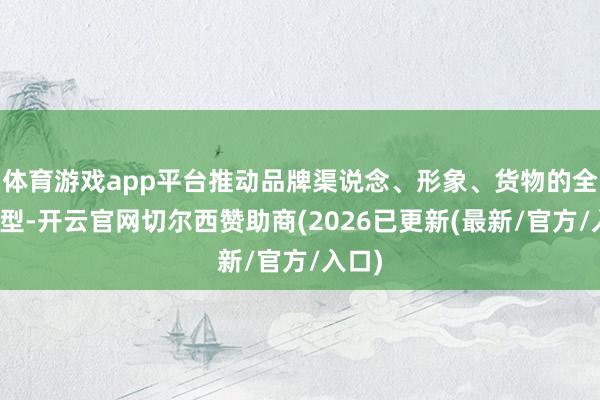 体育游戏app平台推动品牌渠说念、形象、货物的全面转型-开云官网切尔西赞助商(2026已更新(最新/官方/入口)