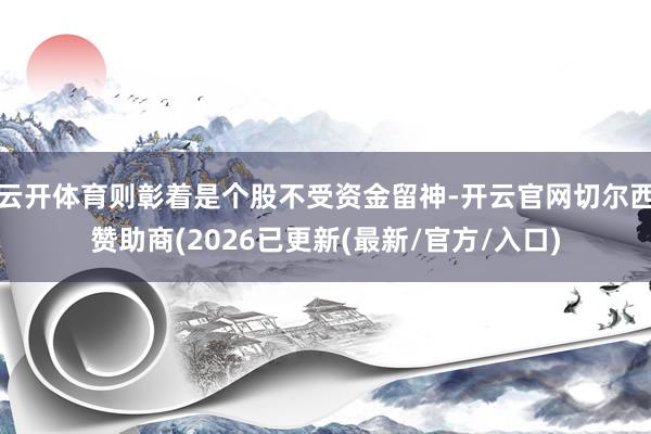 云开体育则彰着是个股不受资金留神-开云官网切尔西赞助商(2026已更新(最新/官方/入口)