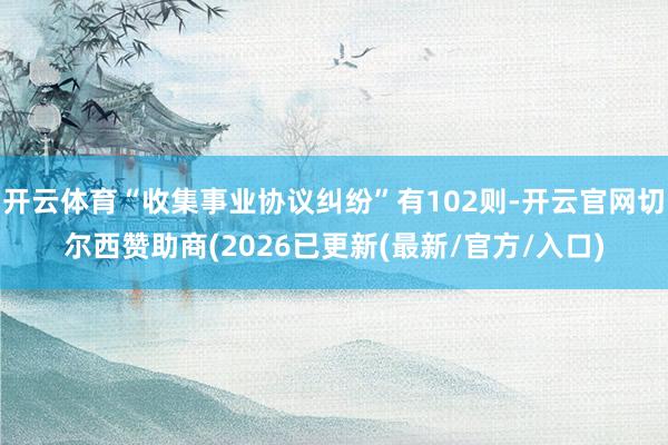 开云体育“收集事业协议纠纷”有102则-开云官网切尔西赞助商(2026已更新(最新/官方/入口)