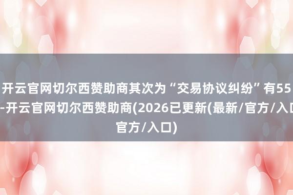 开云官网切尔西赞助商其次为“交易协议纠纷”有55则-开云官网切尔西赞助商(2026已更新(最新/官方/入口)