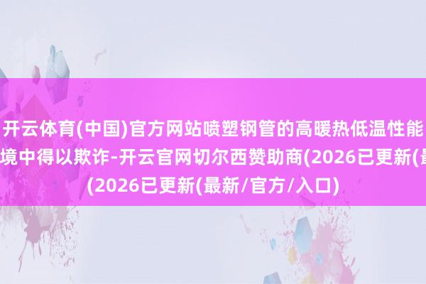 开云体育(中国)官方网站喷塑钢管的高暖热低温性能也使其在顶点环境中得以欺诈-开云官网切尔西赞助商(2026已更新(最新/官方/入口)