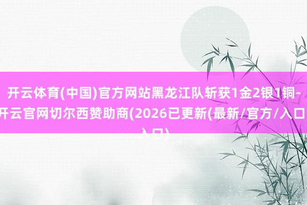 开云体育(中国)官方网站黑龙江队斩获1金2银1铜-开云官网切尔西赞助商(2026已更新(最新/官方/入口)