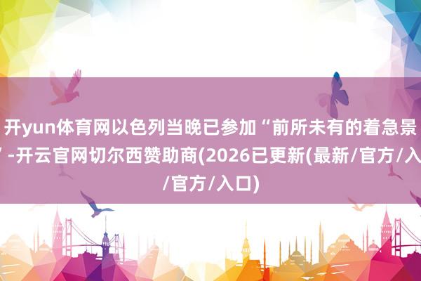 开yun体育网以色列当晚已参加“前所未有的着急景况”-开云官网切尔西赞助商(2026已更新(最新/官方/入口)