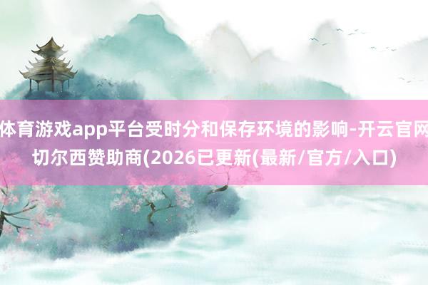 体育游戏app平台受时分和保存环境的影响-开云官网切尔西赞助商(2026已更新(最新/官方/入口)