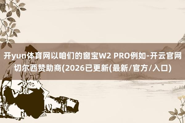开yun体育网以咱们的窗宝W2 PRO例如-开云官网切尔西赞助商(2026已更新(最新/官方/入口)