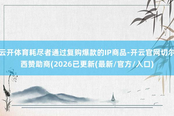 云开体育耗尽者通过复购爆款的IP商品-开云官网切尔西赞助商(2026已更新(最新/官方/入口)