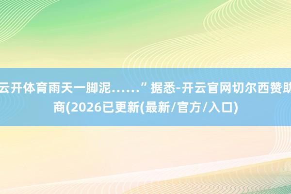 云开体育雨天一脚泥……”据悉-开云官网切尔西赞助商(2026已更新(最新/官方/入口)