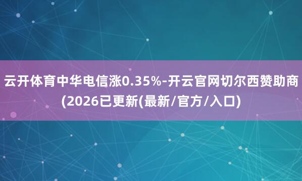 云开体育中华电信涨0.35%-开云官网切尔西赞助商(2026已更新(最新/官方/入口)