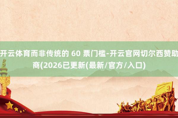 开云体育而非传统的 60 票门槛-开云官网切尔西赞助商(2026已更新(最新/官方/入口)