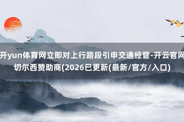 开yun体育网立即对上行路段引申交通经管-开云官网切尔西赞助商(2026已更新(最新/官方/入口)