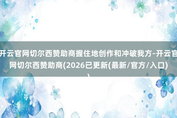 开云官网切尔西赞助商握住地创作和冲破我方-开云官网切尔西赞助商(2026已更新(最新/官方/入口)