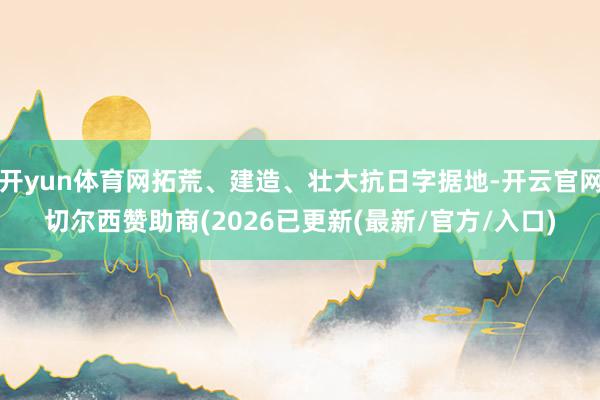 开yun体育网拓荒、建造、壮大抗日字据地-开云官网切尔西赞助商(2026已更新(最新/官方/入口)
