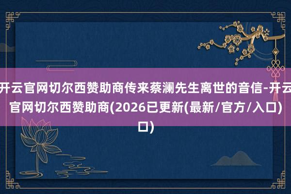 开云官网切尔西赞助商传来蔡澜先生离世的音信-开云官网切尔西赞助商(2026已更新(最新/官方/入口)