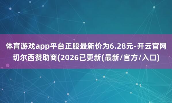 体育游戏app平台正股最新价为6.28元-开云官网切尔西赞助商(2026已更新(最新/官方/入口)