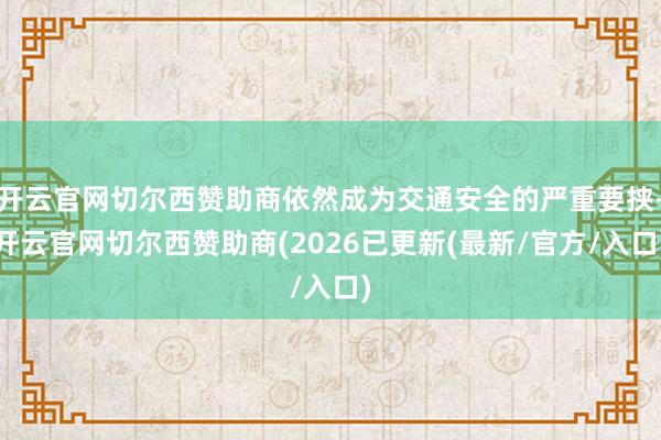 开云官网切尔西赞助商依然成为交通安全的严重要挟-开云官网切尔西赞助商(2026已更新(最新/官方/入口)