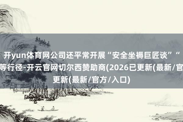 开yun体育网公司还平常开展“安全坐褥巨匠谈”“班前会”等行径-开云官网切尔西赞助商(2026已更新(最新/官方/入口)