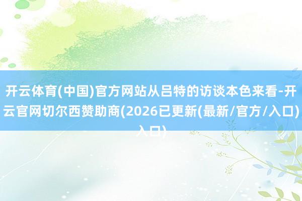 开云体育(中国)官方网站从吕特的访谈本色来看-开云官网切尔西赞助商(2026已更新(最新/官方/入口)
