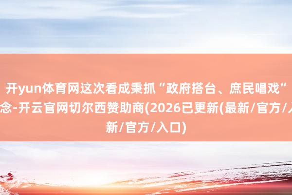 开yun体育网这次看成秉抓“政府搭台、庶民唱戏”的理念-开云官网切尔西赞助商(2026已更新(最新/官方/入口)