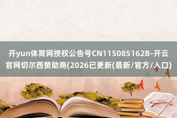 开yun体育网授权公告号CN115085162B-开云官网切尔西赞助商(2026已更新(最新/官方/入口)
