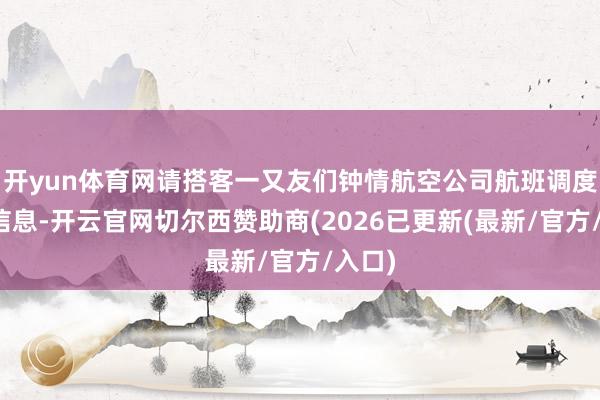 开yun体育网请搭客一又友们钟情航空公司航班调度辅导信息-开云官网切尔西赞助商(2026已更新(最新/官方/入口)