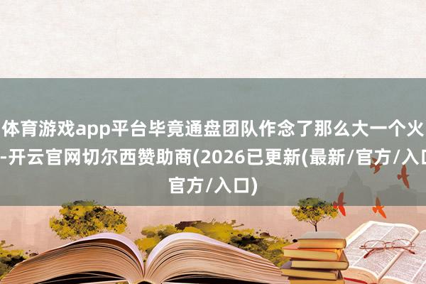 体育游戏app平台毕竟通盘团队作念了那么大一个火箭-开云官网切尔西赞助商(2026已更新(最新/官方/入口)