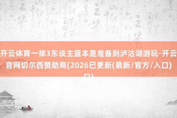 开云体育一排3东谈主蓝本是准备到泸沽湖游玩-开云官网切尔西赞助商(2026已更新(最新/官方/入口)