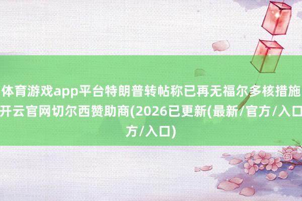 体育游戏app平台特朗普转帖称已再无福尔多核措施-开云官网切尔西赞助商(2026已更新(最新/官方/入口)
