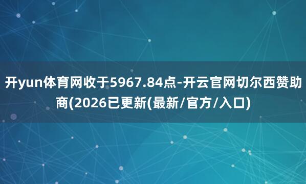开yun体育网收于5967.84点-开云官网切尔西赞助商(2026已更新(最新/官方/入口)