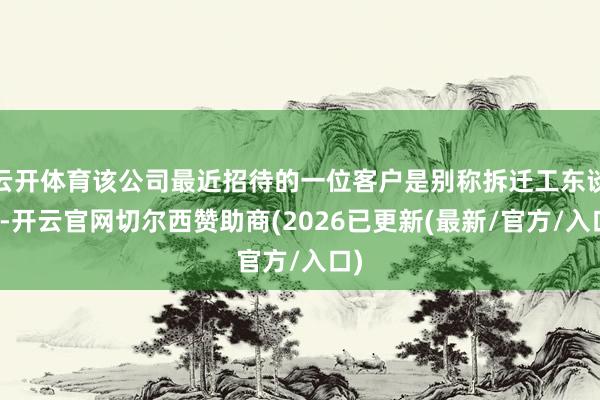 云开体育该公司最近招待的一位客户是别称拆迁工东谈主-开云官网切尔西赞助商(2026已更新(最新/官方/入口)