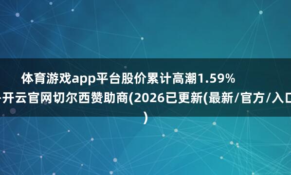 体育游戏app平台股价累计高潮1.59%            -开云官网切尔西赞助商(2026已更新(最新/官方/入口)