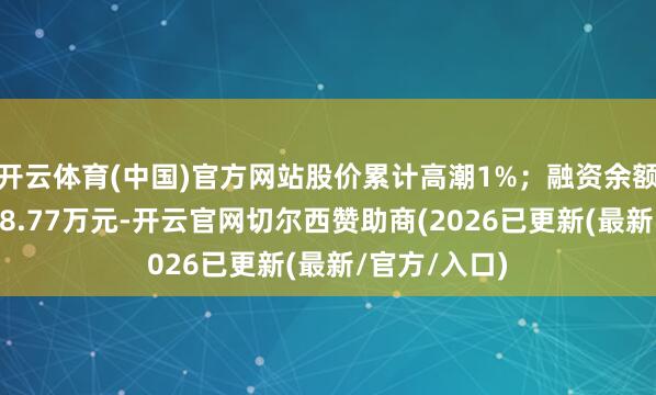 开云体育(中国)官方网站股价累计高潮1%；融资余额累计减少968.77万元-开云官网切尔西赞助商(2026已更新(最新/官方/入口)