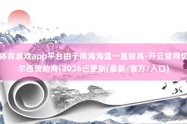 体育游戏app平台由于南海海温一直较高-开云官网切尔西赞助商(2026已更新(最新/官方/入口)
