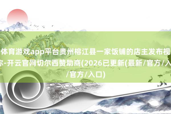 体育游戏app平台贵州榕江县一家饭铺的店主发布视频称-开云官网切尔西赞助商(2026已更新(最新/官方/入口)