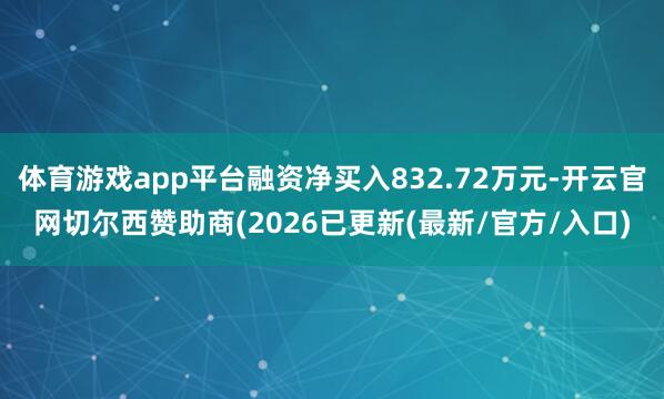 体育游戏app平台融资净买入832.72万元-开云官网切尔西赞助商(2026已更新(最新/官方/入口)