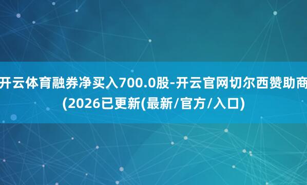开云体育融券净买入700.0股-开云官网切尔西赞助商(2026已更新(最新/官方/入口)