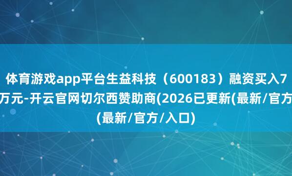 体育游戏app平台生益科技(600183)融资买入7570.4万元-开云官网切尔西赞助商(2026已更新(最新/官方/入口)