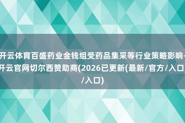 开云体育百盛药业金钱组受药品集采等行业策略影响-开云官网切尔西赞助商(2026已更新(最新/官方/入口)