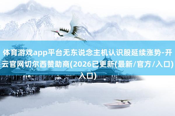 体育游戏app平台无东说念主机认识股延续涨势-开云官网切尔西赞助商(2026已更新(最新/官方/入口)