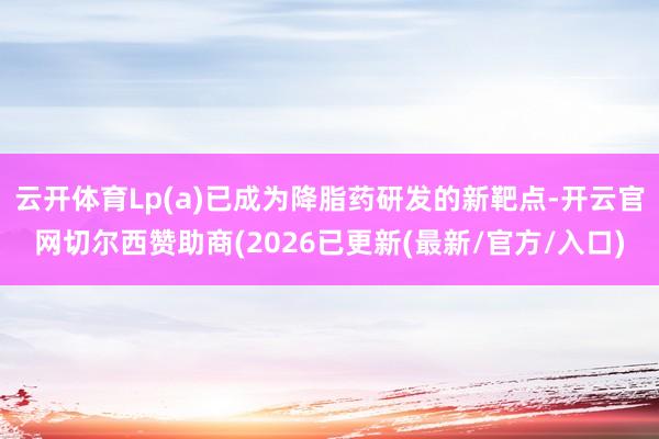 云开体育Lp(a)已成为降脂药研发的新靶点-开云官网切尔西赞助商(2026已更新(最新/官方/入口)