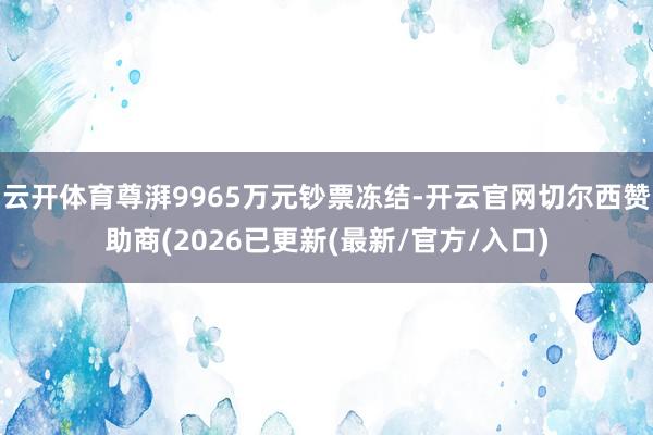 云开体育尊湃9965万元钞票冻结-开云官网切尔西赞助商(2026已更新(最新/官方/入口)