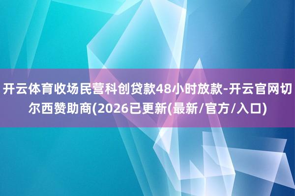 开云体育收场民营科创贷款48小时放款-开云官网切尔西赞助商(2026已更新(最新/官方/入口)